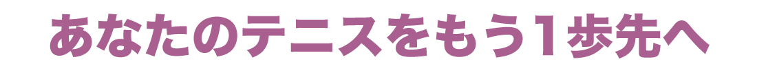 あなたのテニスをもう1歩先へ